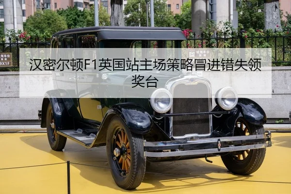 汉密尔顿F1英国站主场策略冒进错失领奖台