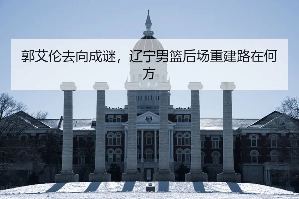 郭艾伦去向成谜，辽宁男篮后场重建路在何方