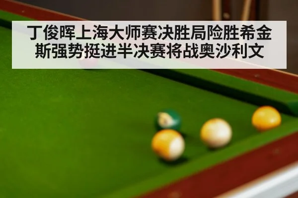丁俊晖上海大师赛决胜局险胜希金斯强势挺进半决赛将战奥沙利文