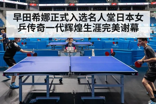 早田希娜正式入选名人堂日本女乒传奇一代辉煌生涯完美谢幕
