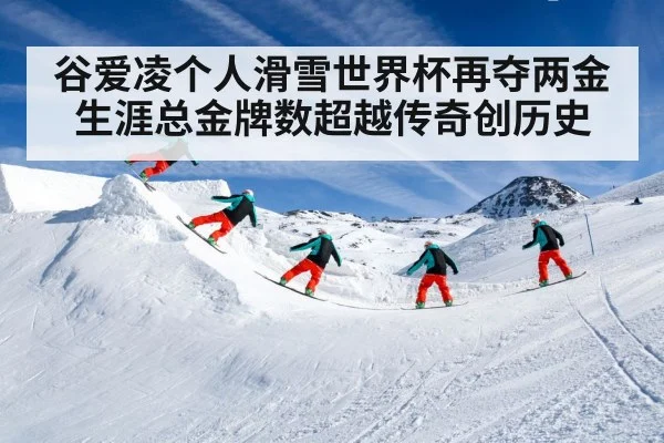 谷爱凌个人滑雪世界杯再夺两金 生涯总金牌数超越传奇创历史