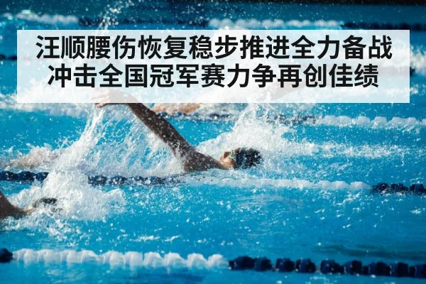汪顺腰伤恢复稳步推进全力备战冲击全国冠军赛力争再创佳绩