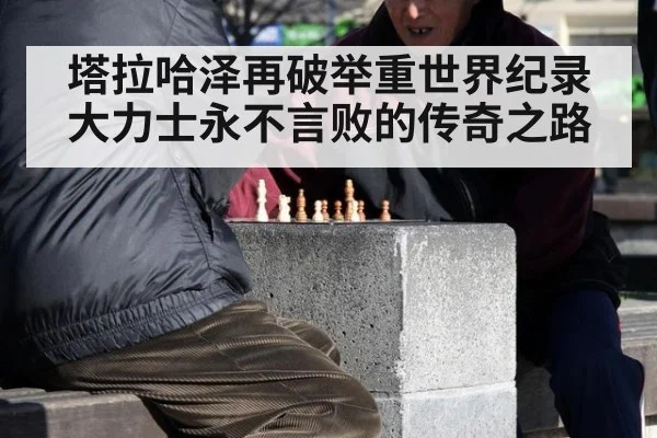 塔拉哈泽再破举重世界纪录大力士永不言败的传奇之路