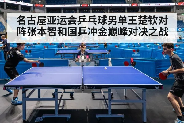 名古屋亚运会乒乓球男单王楚钦对阵张本智和国乒冲金巅峰对决之战