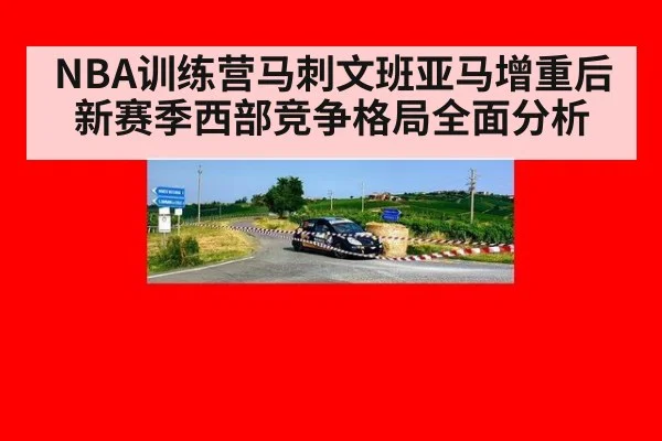NBA训练营马刺文班亚马增重后新赛季西部竞争格局全面分析